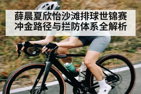 薛晨夏欣怡沙滩排球世锦赛冲金路径与拦防体系全解析（XC SPORTS）