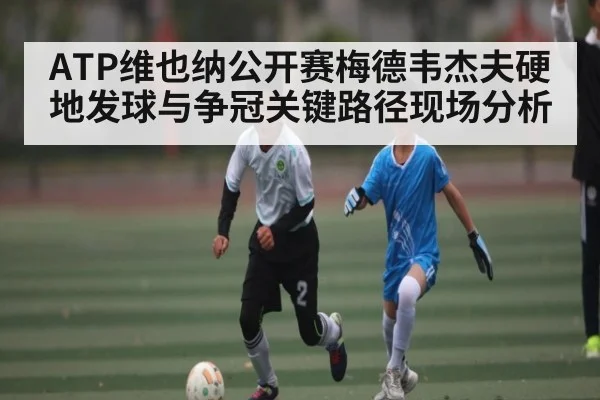 ATP维也纳公开赛梅德韦杰夫硬地发球与争冠关键路径现场分析（XC SPORTS）