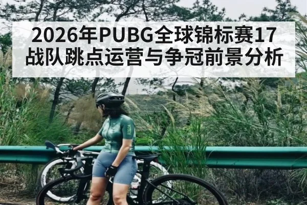2026年PUBG全球锦标赛17战队跳点运营与争冠前景分析（XC SPORTS）
