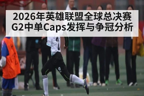 2026年英雄联盟全球总决赛G2中单Caps发挥与争冠分析（XC SPORTS）